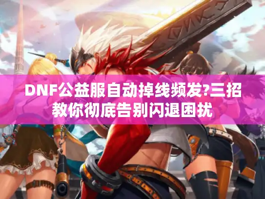 DNF公益服自动掉线频发?三招教你彻底告别闪退困扰