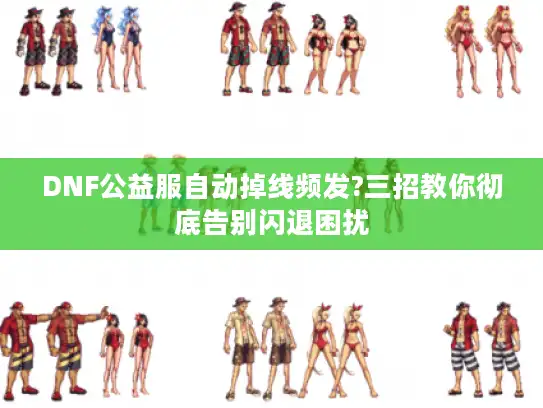 DNF公益服自动掉线频发?三招教你彻底告别闪退困扰