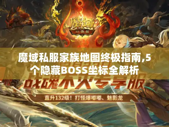 魔域私服家族地图终极指南,5个隐藏BOSS坐标全解析 魔域私服家族地图终极指南,5个隐藏BOSS坐标全解析