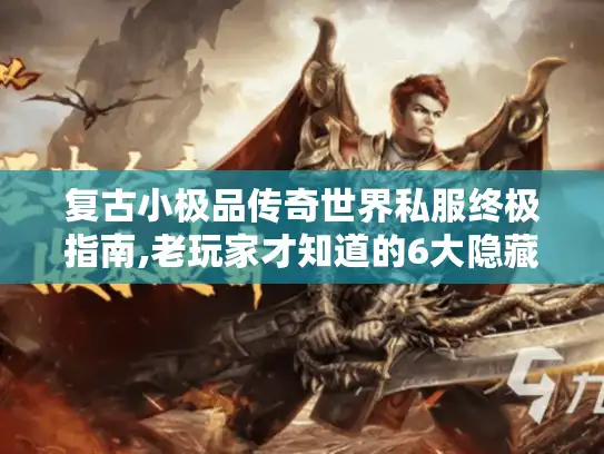 复古小极品传奇世界私服终极指南,老玩家才知道的6大隐藏技巧