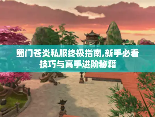 蜀门苍炎私服终极指南,新手必看技巧与高手进阶秘籍