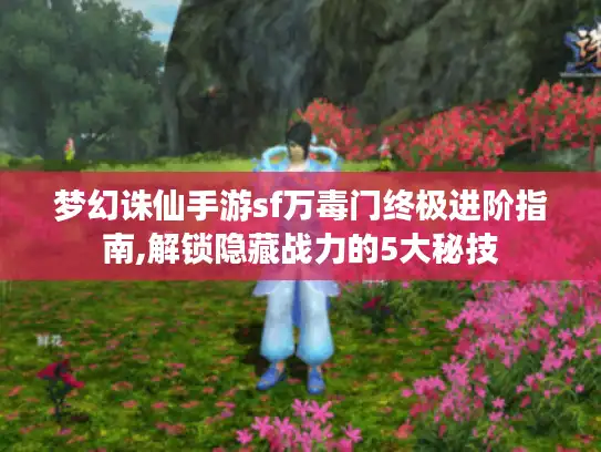 梦幻诛仙手游sf万毒门终极进阶指南,解锁隐藏战力的5大秘技