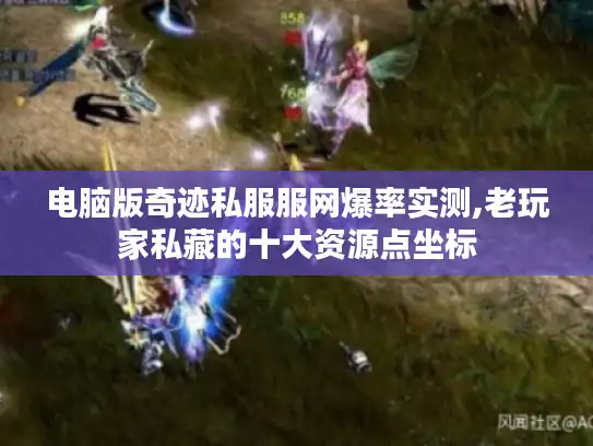 电脑版奇迹私服服网爆率实测,老玩家私藏的十大资源点坐标