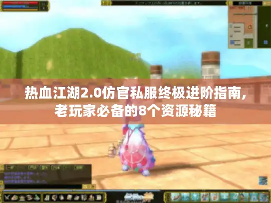 热血江湖2.0仿官私服终极进阶指南,老玩家必备的8个资源秘籍