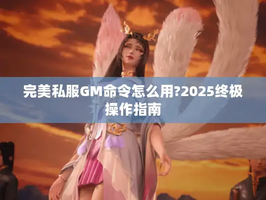 完美私服GM命令怎么用?2025终极操作指南