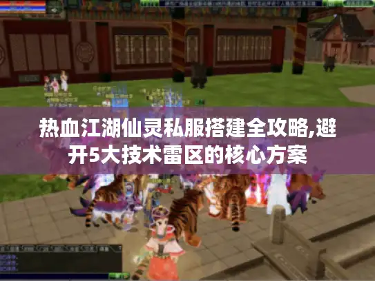 热血江湖仙灵私服搭建全攻略,避开5大技术雷区的核心方案 热血江湖仙灵私服搭建全攻略,避开5大技术雷区的核心方案