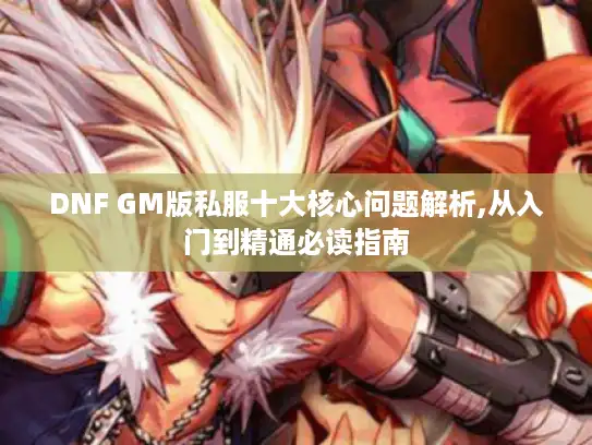 DNF GM版私服十大核心问题解析,从入门到精通必读指南