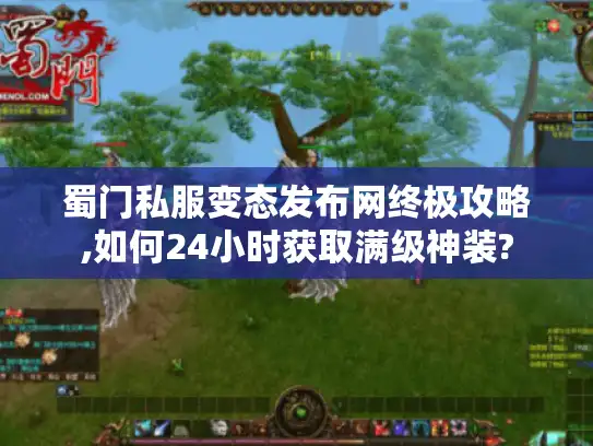 蜀门私服变态发布网终极攻略,如何24小时获取满级神装?