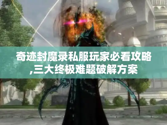 奇迹封魔录私服玩家必看攻略,三大终极难题破解方案 奇迹封魔录私服玩家必看攻略,三大终极难题破解方案