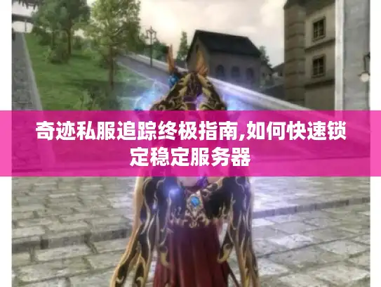 奇迹私服追踪终极指南,如何快速锁定稳定服务器