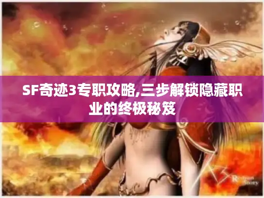 SF奇迹3专职攻略,三步解锁隐藏职业的终极秘笈