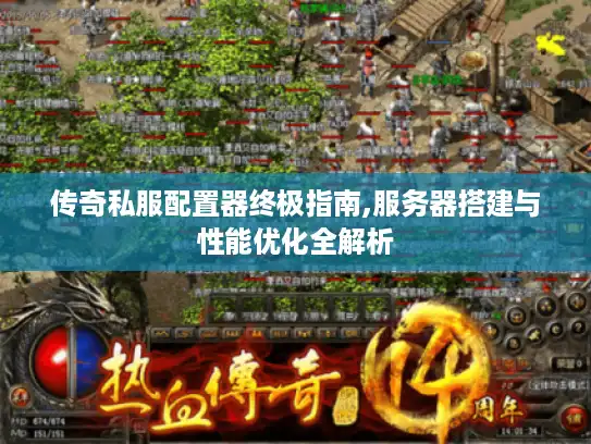 传奇私服配置器终极指南,服务器搭建与性能优化全解析