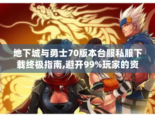 地下城与勇士70版本台服私服下载终极指南,避开99%玩家的资源陷阱