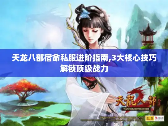 天龙八部宿命私服进阶指南,3大核心技巧解锁顶级战力