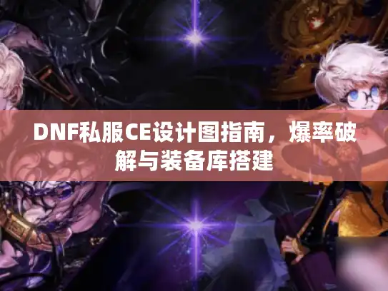 DNF私服CE设计图指南，爆率破解与装备库搭建