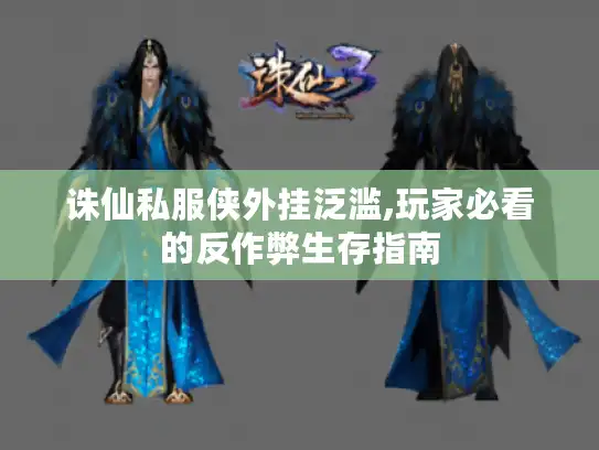 诛仙私服侠外挂泛滥,玩家必看的反作弊生存指南 诛仙私服侠外挂泛滥,玩家必看的反作弊生存指南