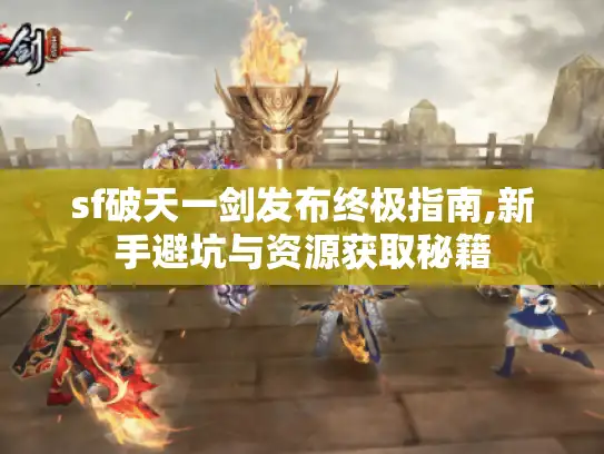 sf破天一剑发布终极指南,新手避坑与资源获取秘籍 sf破天一剑发布终极指南,新手避坑与资源获取秘籍