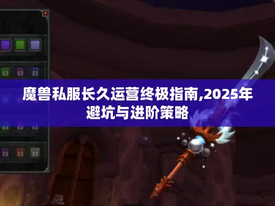 魔兽私服长久运营终极指南,2025年避坑与进阶策略