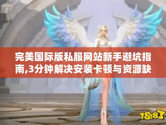 完美国际版私服网站新手避坑指南,3分钟解决安装卡顿与资源缺失 完美国际版私服网站新手避坑指南,3分钟解决安装卡顿与资源缺失