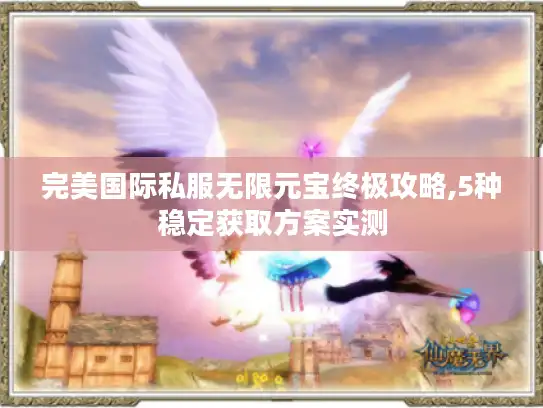 完美国际私服无限元宝终极攻略,5种稳定获取方案实测