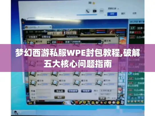 梦幻西游私服WPE封包教程,破解五大核心问题指南 梦幻西游私服WPE封包教程,破解五大核心问题指南