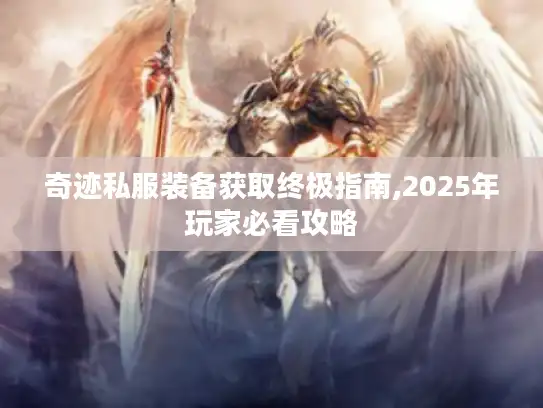 奇迹私服装备获取终极指南,2025年玩家必看攻略