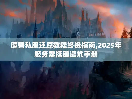 魔兽私服还原教程终极指南,2025年服务器搭建避坑手册 魔兽私服还原教程终极指南,2025年服务器搭建避坑手册