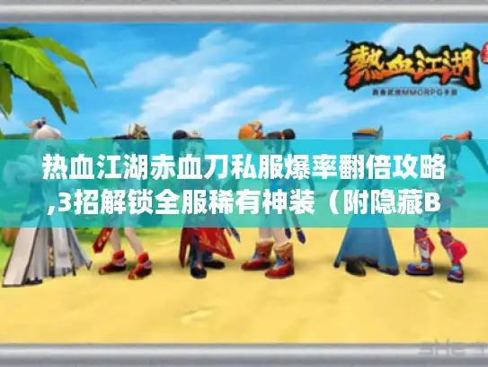 热血江湖赤血刀私服爆率翻倍攻略,3招解锁全服稀有神装（附隐藏BOSS坐标）