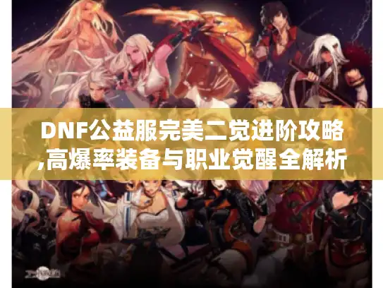 DNF公益服完美二觉进阶攻略,高爆率装备与职业觉醒全解析 DNF公益服完美二觉进阶攻略,高爆率装备与职业觉醒全解析
