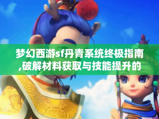 梦幻西游sf丹青系统终极指南,破解材料获取与技能提升的5大难题 梦幻西游sf丹青系统终极指南,破解材料获取与技能提升的5大难题
