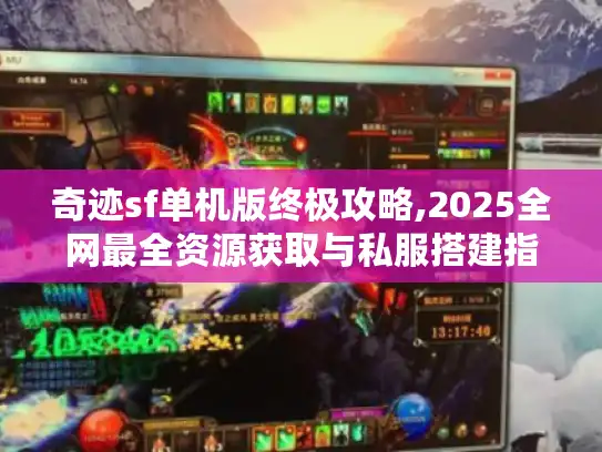 奇迹sf单机版终极攻略,2025全网最全资源获取与私服搭建指南