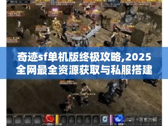 奇迹sf单机版终极攻略,2025全网最全资源获取与私服搭建指南