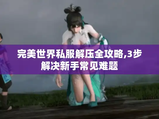 完美世界私服解压全攻略,3步解决新手常见难题 完美世界私服解压全攻略,3步解决新手常见难题