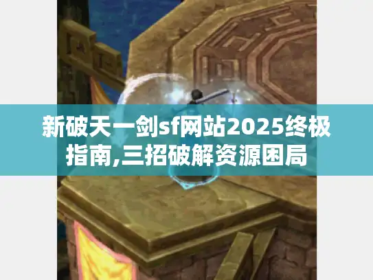 新破天一剑sf网站2025终极指南,三招破解资源困局 新破天一剑sf网站2025终极指南,三招破解资源困局