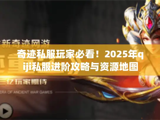 奇迹私服玩家必看！2025年qiji私服进阶攻略与资源地图
