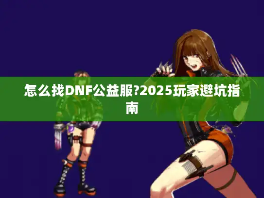 怎么找DNF公益服?2025玩家避坑指南