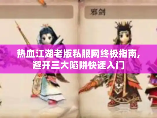 热血江湖老版私服网终极指南,避开三大陷阱快速入门
