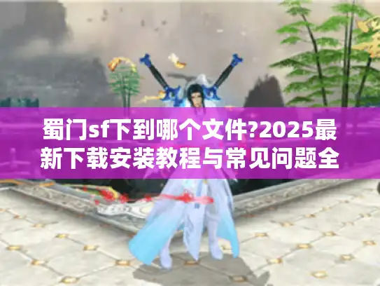 蜀门sf下到哪个文件?2025最新下载安装教程与常见问题全解