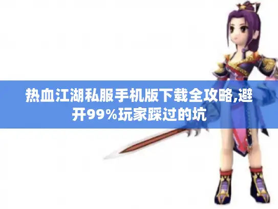 热血江湖私服手机版下载全攻略,避开99%玩家踩过的坑