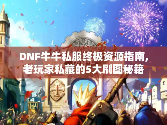 DNF牛牛私服终极资源指南,老玩家私藏的5大刷图秘籍