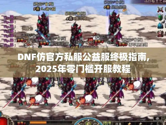 DNF仿官方私服公益服终极指南,2025年零门槛开服教程