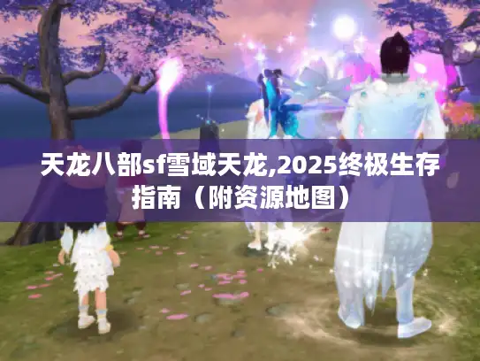 天龙八部sf雪域天龙,2025终极生存指南（附资源地图）