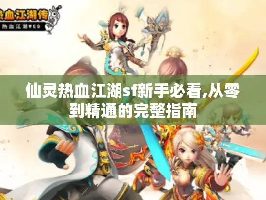 仙灵热血江湖sf新手必看,从零到精通的完整指南