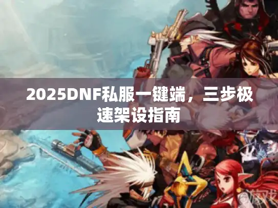 2025DNF私服一键端,三步极速架设指南 2025DNF私服一键端,三步极速架设指南