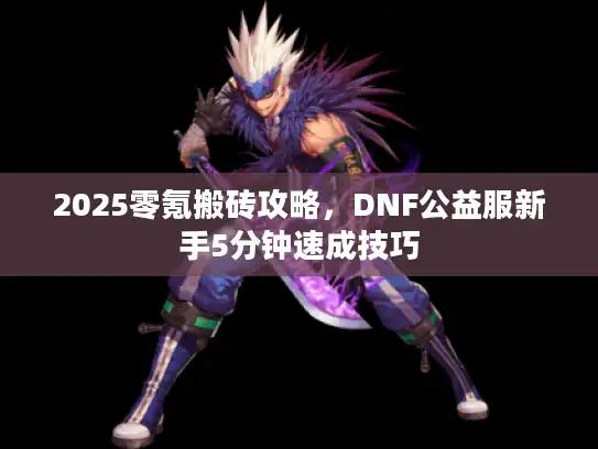 2025零氪搬砖攻略,DNF公益服新手5分钟速成技巧 2025零氪搬砖攻略,DNF公益服新手5分钟速成技巧