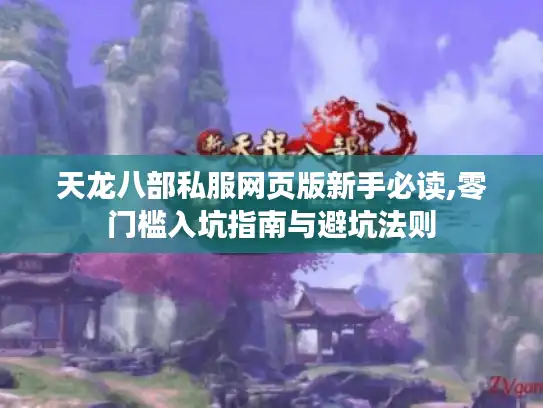 天龙八部私服网页版新手必读,零门槛入坑指南与避坑法则
