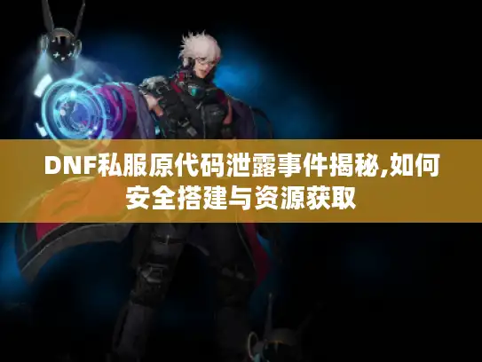 DNF私服原代码泄露事件揭秘,如何安全搭建与资源获取 DNF私服原代码泄露事件揭秘,如何安全搭建与资源获取