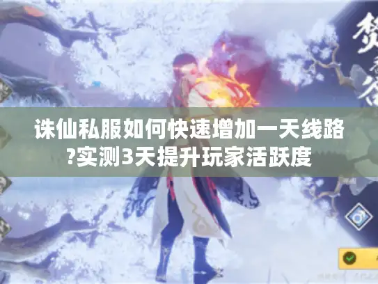 诛仙私服如何快速增加一天线路?实测3天提升玩家活跃度