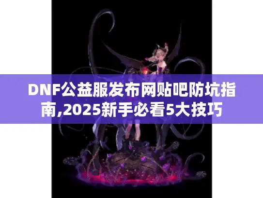 DNF公益服发布网贴吧防坑指南,2025新手必看5大技巧