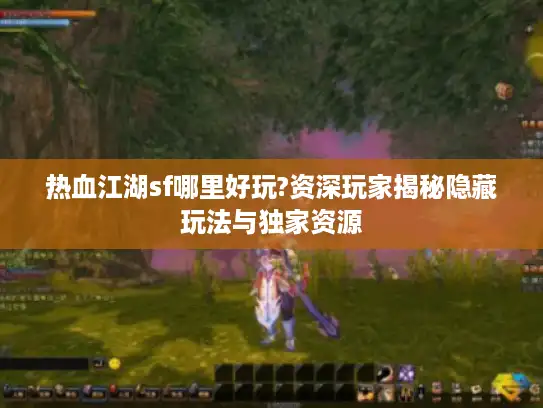 热血江湖sf哪里好玩?资深玩家揭秘隐藏玩法与独家资源 热血江湖sf哪里好玩?资深玩家揭秘隐藏玩法与独家资源